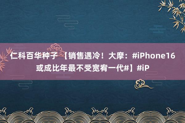 仁科百华种子 【销售遇冷！大摩：#iPhone16或成比年最不受宽宥一代#】#iP