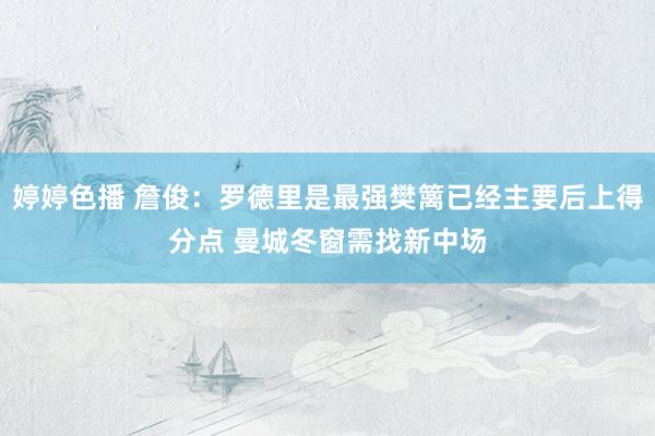 婷婷色播 詹俊：罗德里是最强樊篱已经主要后上得分点 曼城冬窗需找新中场