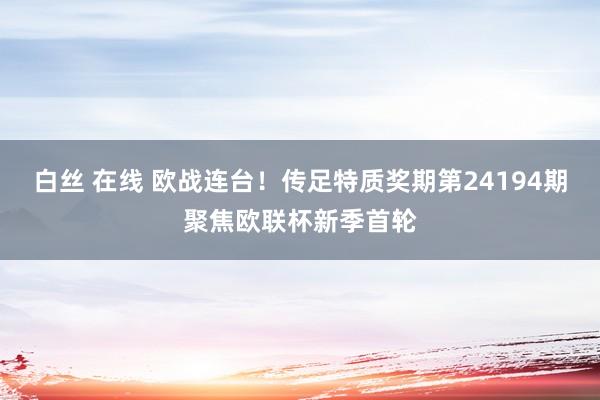 白丝 在线 欧战连台！传足特质奖期第24194期聚焦欧联杯新季首轮
