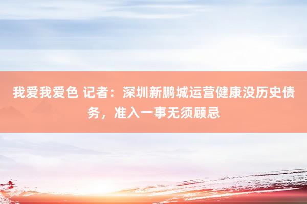 我爱我爱色 记者：深圳新鹏城运营健康没历史债务，准入一事无须顾忌