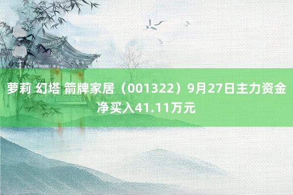 萝莉 幻塔 箭牌家居（001322）9月27日主力资金净买入41.11万元