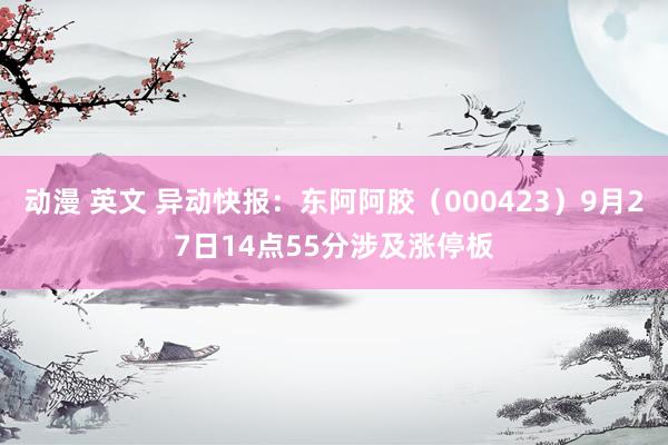 动漫 英文 异动快报：东阿阿胶（000423）9月27日14点55分涉及涨停板