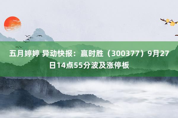 五月婷婷 异动快报：赢时胜（300377）9月27日14点55分波及涨停板