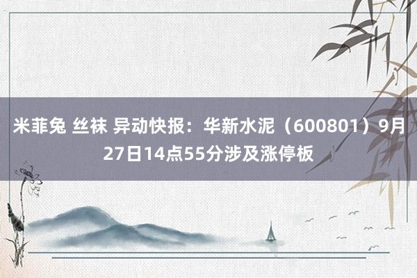 米菲兔 丝袜 异动快报：华新水泥（600801）9月27日14点55分涉及涨停板