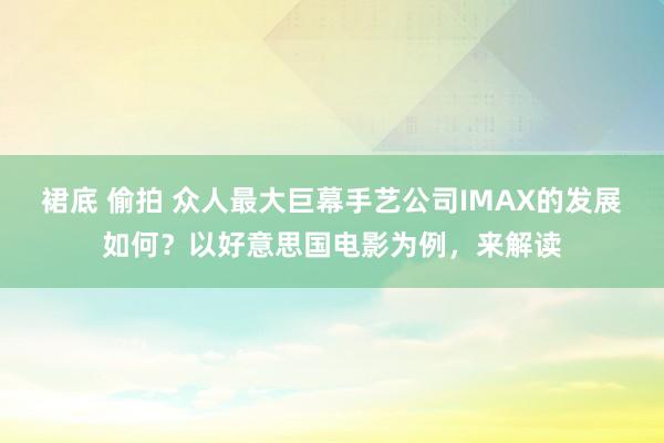 裙底 偷拍 众人最大巨幕手艺公司IMAX的发展如何？以好意思国电影为例，来解读