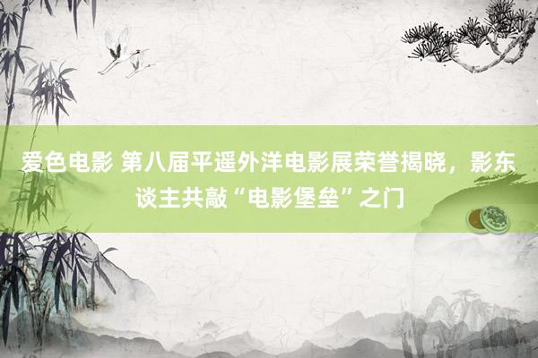 爱色电影 第八届平遥外洋电影展荣誉揭晓，影东谈主共敲“电影堡垒”之门