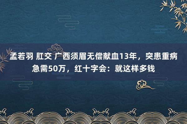 孟若羽 肛交 广西须眉无偿献血13年，突患重病急需50万，红十字会：就这样多钱