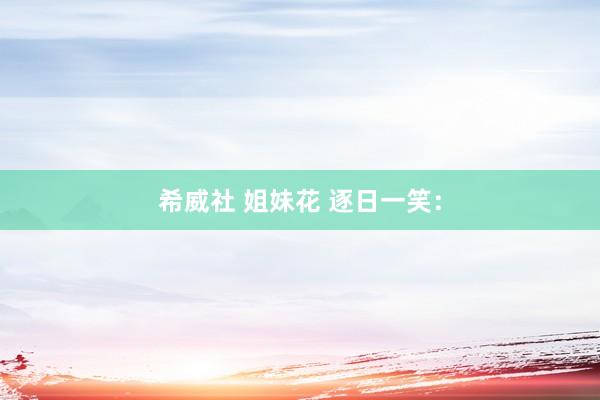 希威社 姐妹花 逐日一笑：
