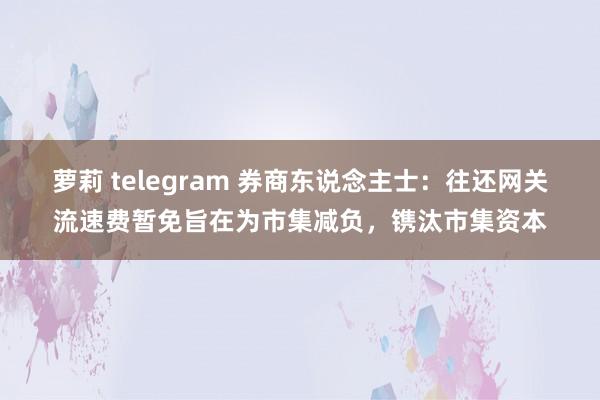 萝莉 telegram 券商东说念主士：往还网关流速费暂免旨在为市集减负，镌汰市集资本