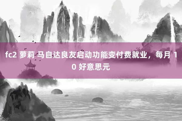 fc2 萝莉 马自达良友启动功能变付费就业，每月 10 好意思元