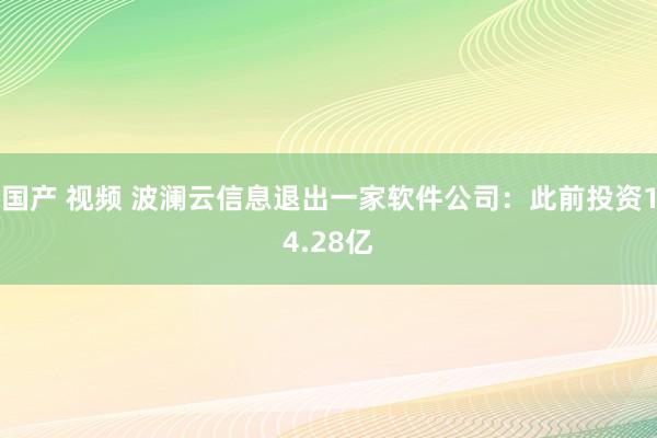 国产 视频 波澜云信息退出一家软件公司：此前投资14.28亿