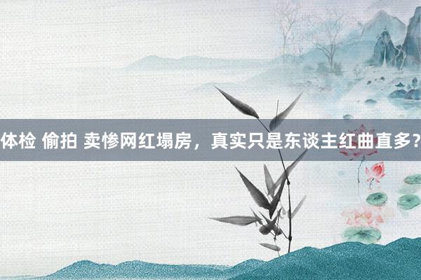体检 偷拍 卖惨网红塌房，真实只是东谈主红曲直多？