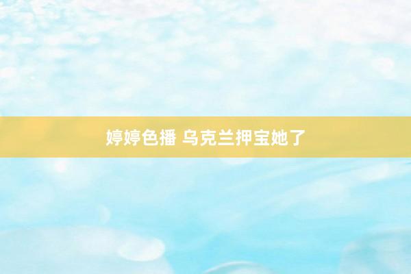 婷婷色播 乌克兰押宝她了