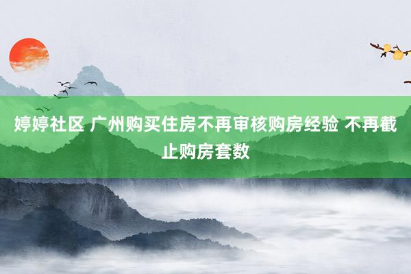 婷婷社区 广州购买住房不再审核购房经验 不再截止购房套数
