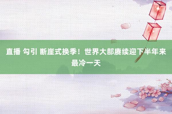 直播 勾引 断崖式换季！世界大部赓续迎下半年来最冷一天