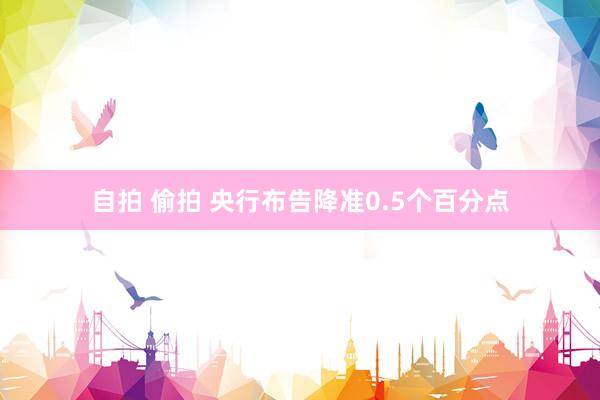 自拍 偷拍 央行布告降准0.5个百分点