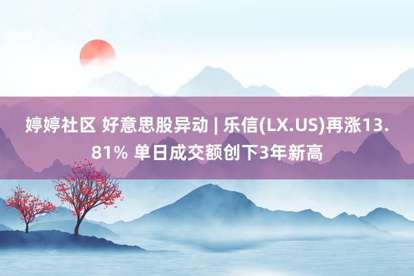 婷婷社区 好意思股异动 | 乐信(LX.US)再涨13.81% 单日成交额创下3年新高
