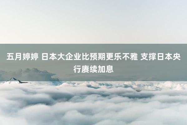 五月婷婷 日本大企业比预期更乐不雅 支撑日本央行赓续加息