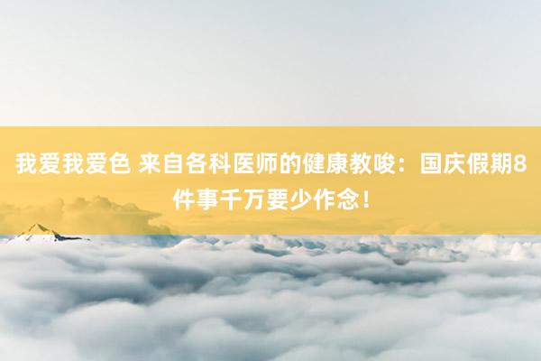 我爱我爱色 来自各科医师的健康教唆：国庆假期8件事千万要少作念！