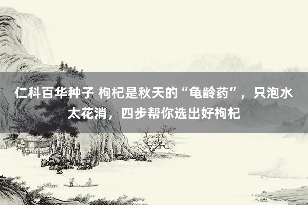 仁科百华种子 枸杞是秋天的“龟龄药”，只泡水太花消，四步帮你选出好枸杞