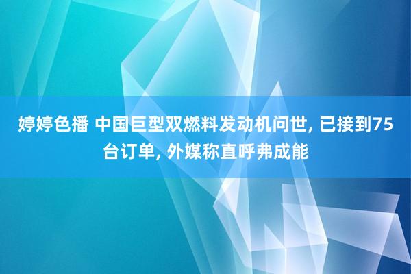 婷婷色播 中国巨型双燃料发动机问世, 已接到75台订单, 外媒称直呼弗成能