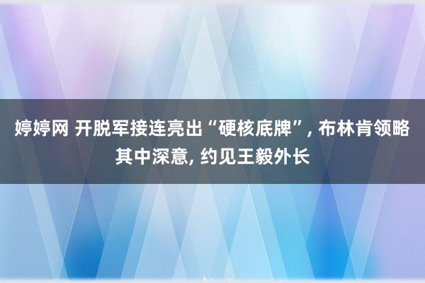 婷婷网 开脱军接连亮出“硬核底牌”, 布林肯领略其中深意, 约见王毅外长