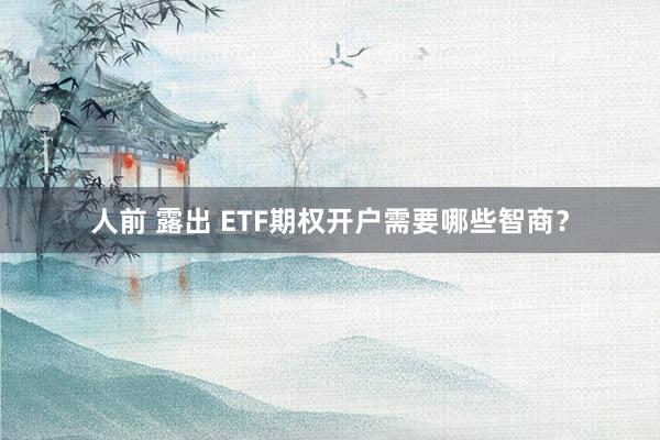 人前 露出 ETF期权开户需要哪些智商？
