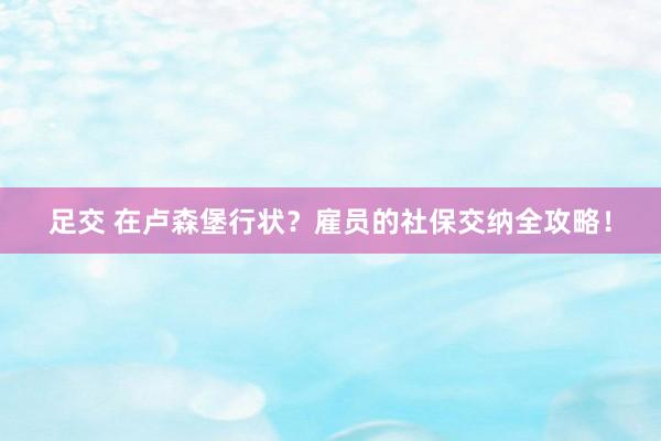 足交 在卢森堡行状？雇员的社保交纳全攻略！