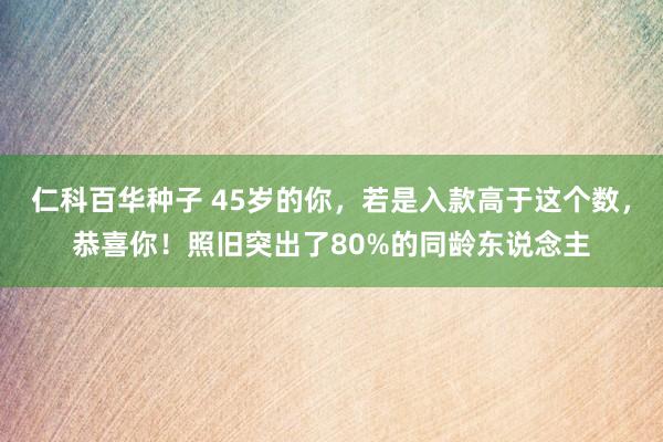 仁科百华种子 45岁的你，若是入款高于这个数，恭喜你！照旧突出了80%的同龄东说念主