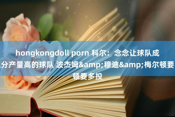 hongkongdoll porn 科尔：念念让球队成为三分产量高的球队 波杰姆&穆迪&梅尔顿要多投
