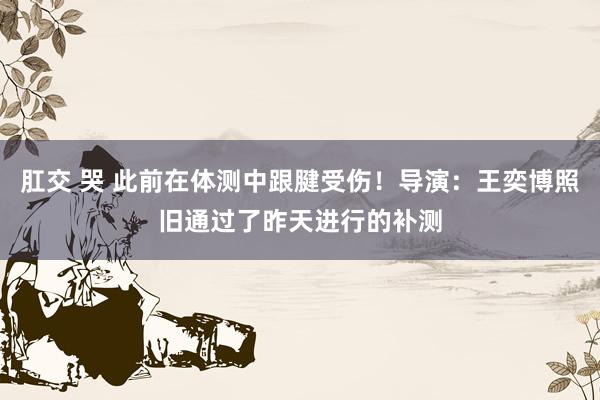 肛交 哭 此前在体测中跟腱受伤！导演：王奕博照旧通过了昨天进行的补测