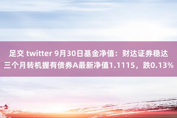 足交 twitter 9月30日基金净值：财达证券稳达三个月转机握有债券A最新净值1.1115，跌0.13%