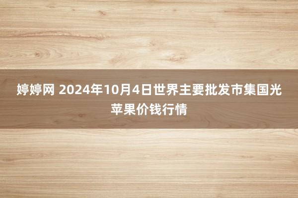 婷婷网 2024年10月4日世界主要批发市集国光苹果价钱行情