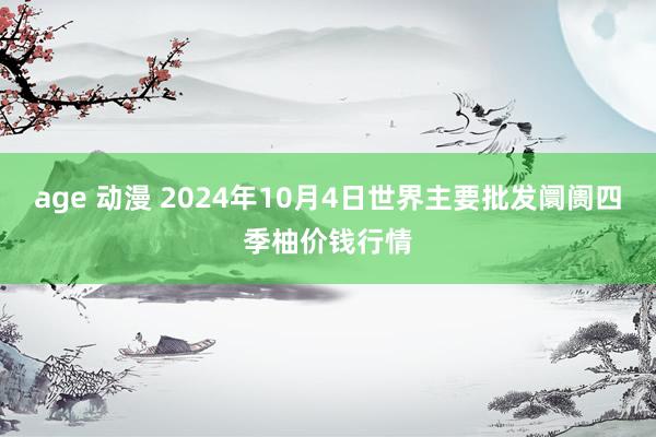 age 动漫 2024年10月4日世界主要批发阛阓四季柚价钱行情