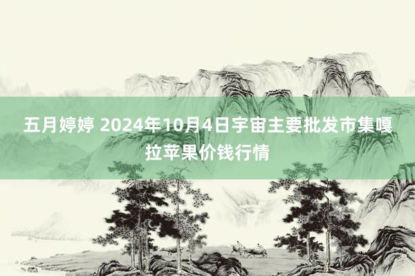 五月婷婷 2024年10月4日宇宙主要批发市集嘎拉苹果价钱行情
