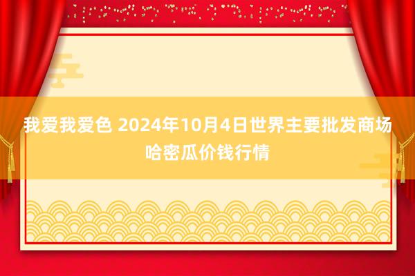 我爱我爱色 2024年10月4日世界主要批发商场哈密瓜价钱行情