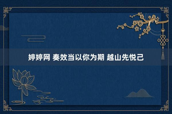 婷婷网 奏效当以你为期 越山先悦己