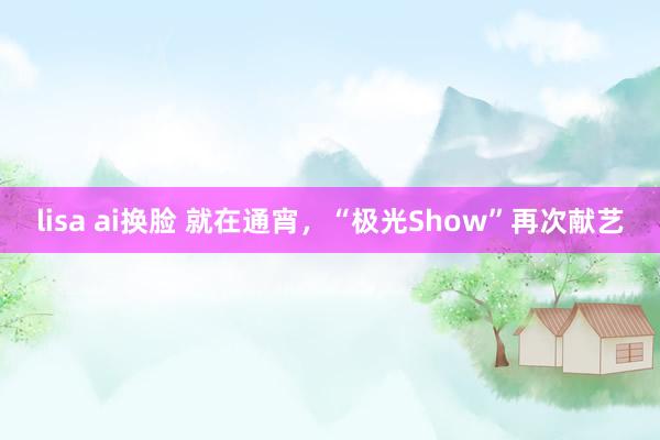 lisa ai换脸 就在通宵，“极光Show”再次献艺