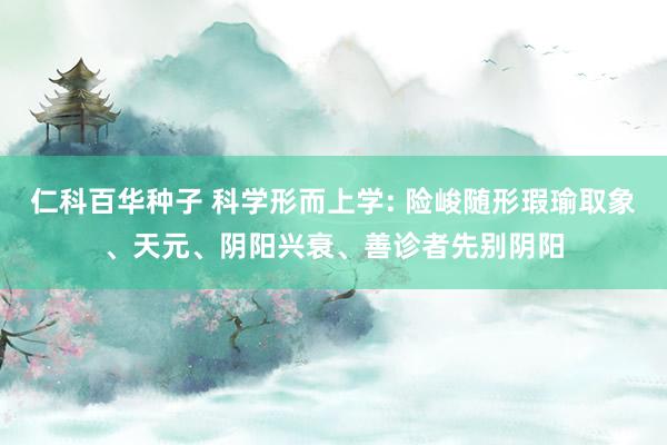 仁科百华种子 科学形而上学: 险峻随形瑕瑜取象、天元、阴阳兴衰、善诊者先别阴阳