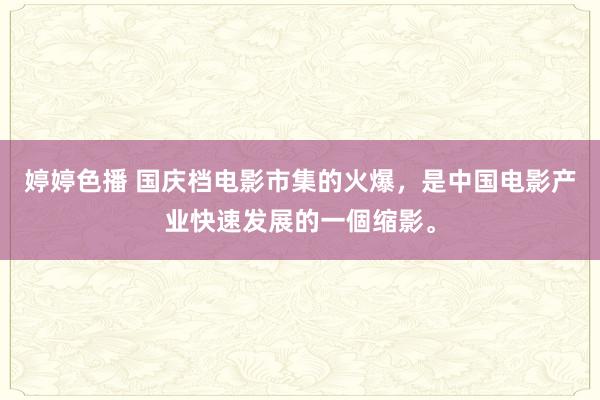 婷婷色播 国庆档电影市集的火爆，是中国电影产业快速发展的一個缩影。
