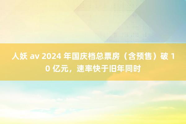 人妖 av 2024 年国庆档总票房（含预售）破 10 亿元，速率快于旧年同时