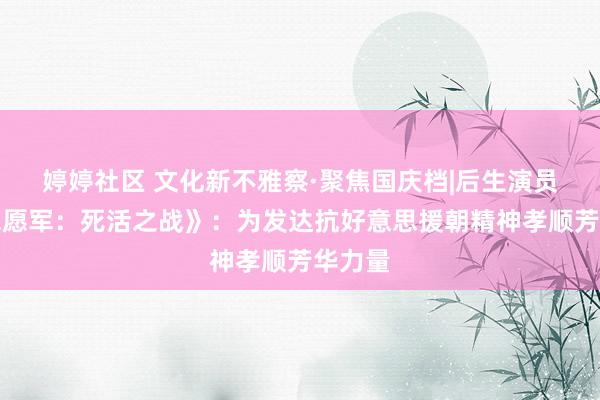 婷婷社区 文化新不雅察·聚焦国庆档|后生演员谈《志愿军：死活之战》：为发达抗好意思援朝精神孝顺芳华力量