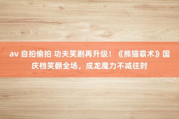 av 自拍偷拍 功夫笑剧再升级！《熊猫霸术》国庆档笑翻全场，成龙魔力不减往时