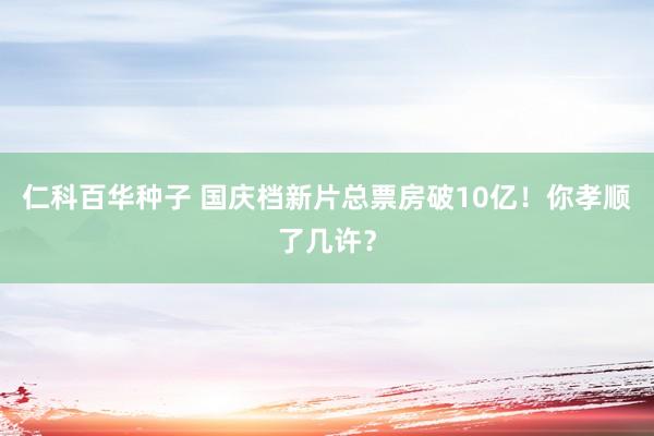 仁科百华种子 国庆档新片总票房破10亿！你孝顺了几许？