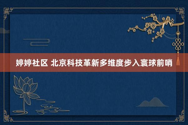 婷婷社区 北京科技革新多维度步入寰球前哨