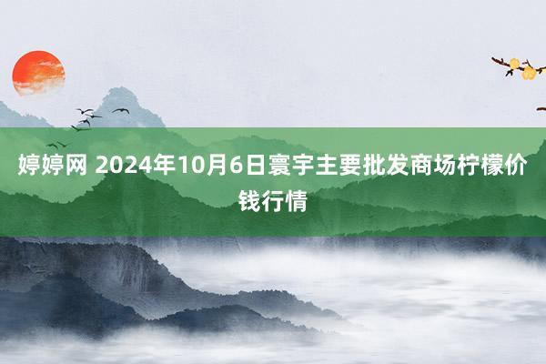 婷婷网 2024年10月6日寰宇主要批发商场柠檬价钱行情