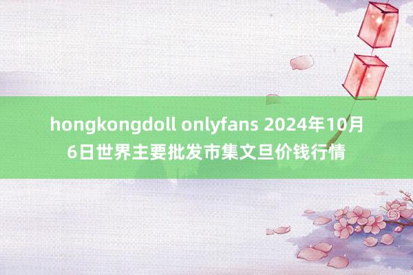 hongkongdoll onlyfans 2024年10月6日世界主要批发市集文旦价钱行情