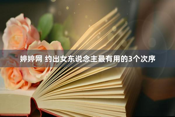 婷婷网 约出女东说念主最有用的3个次序