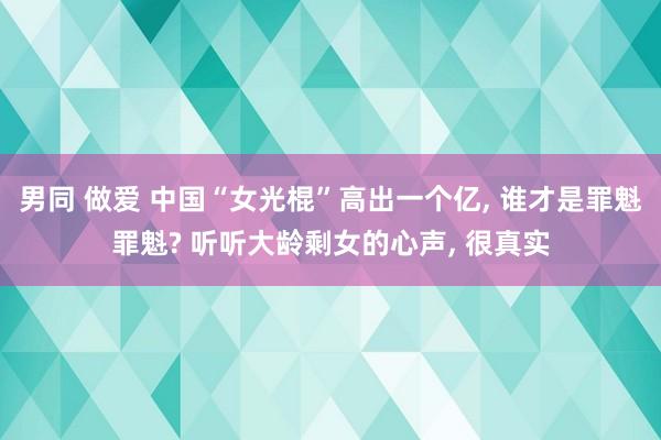 男同 做爱 中国“女光棍”高出一个亿， 谁才是罪魁罪魁? 听听大龄剩女的心声， 很真实