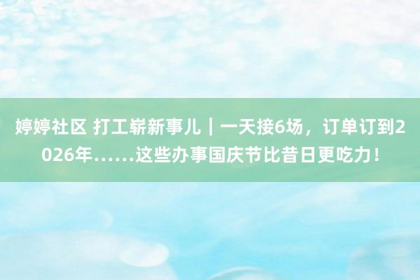 婷婷社区 打工崭新事儿｜一天接6场，订单订到2026年……这些办事国庆节比昔日更吃力！